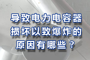 导致电力电容器损坏以致爆炸原因有哪些？