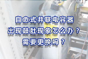 自愈式并联电容器出现鼓肚现象怎么办？需要更换吗？