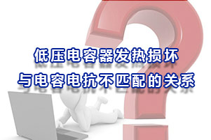 低压电容器发热损坏与电容电抗不匹配的关系