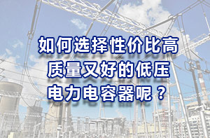 如何选择性价比高、质量又好的低压电力电容器？