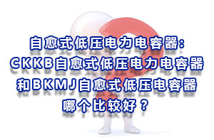 自愈式低压电力电容器:CKKB自愈式低压电力电容器和BKMJ自愈式低压电容器哪个比较好？