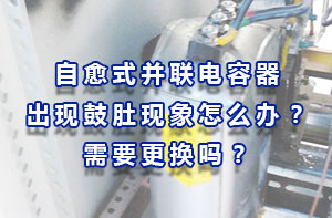 自愈式电容器：自愈式电力电容器出现鼓肚现象怎么办？需要更换吗？