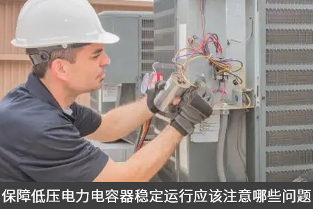 保障低压电力电容器稳定运行应该注意哪些问题