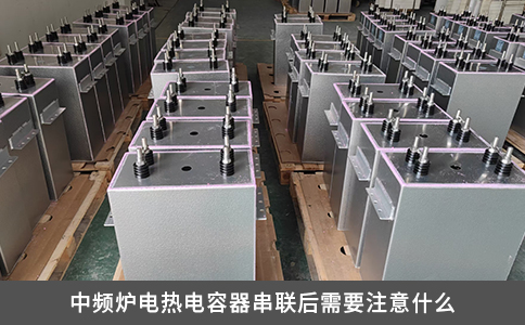 中频炉电热电容器串联后需要注意什么