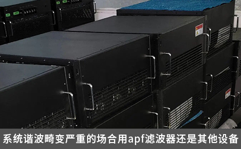 系统谐波畸变严重的场合用apf滤波器还是其他设备